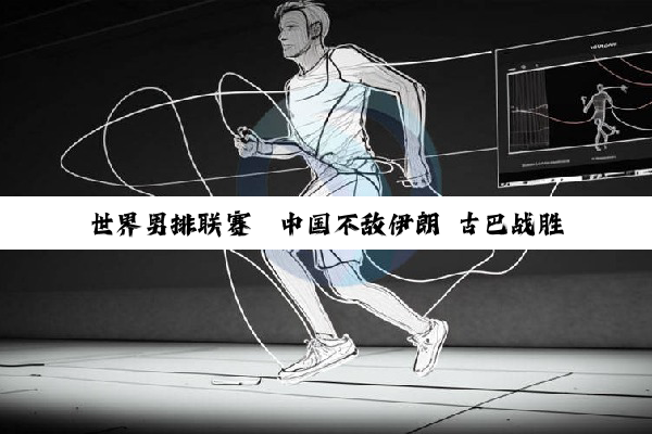 世界男排联赛｜中国不敌伊朗 古巴战胜波兰