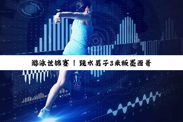 游泳世锦赛 | 跳水男子3米板墨西哥选手夺金 曹缘、王宗源分列二、三位