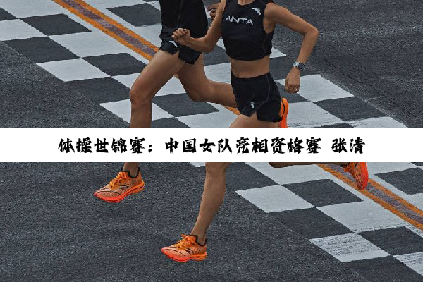 体操世锦赛：中国女队亮相资格赛 张清颖晋级全能决赛
