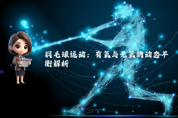羽毛球运动：有氧与无氧的动态平衡解析