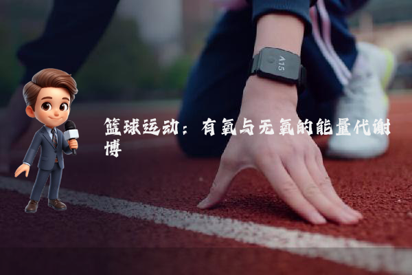 篮球运动:有氧与无氧的能量代谢博弈