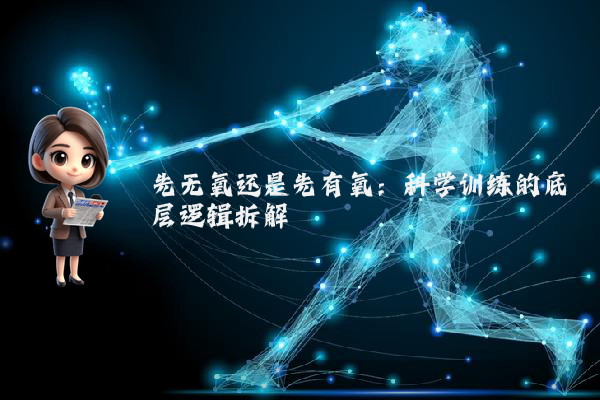先无氧还是先有氧：科学训练的底层逻辑拆解